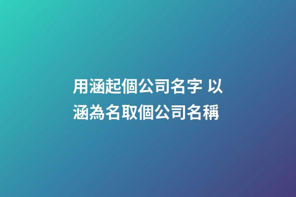 用涵起個公司名字 以涵為名取個公司名稱-第1張-公司起名-玄機派